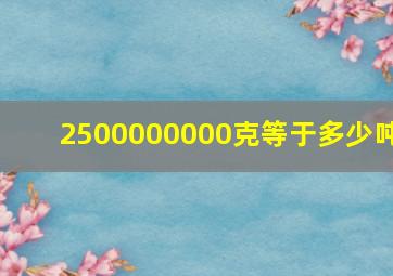 2500000000克等于多少吨