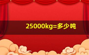 25000kg=多少吨