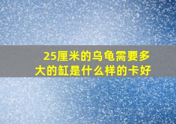 25厘米的乌龟需要多大的缸是什么样的卡好