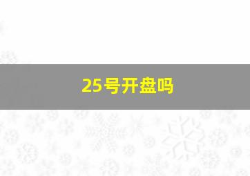 25号开盘吗