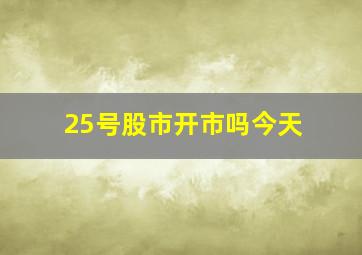 25号股市开市吗今天