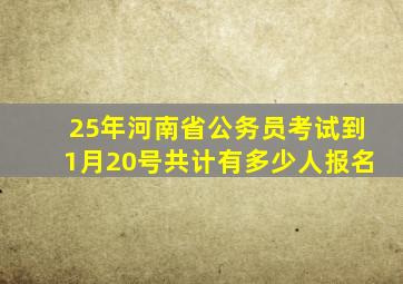 25年河南省公务员考试到1月20号共计有多少人报名