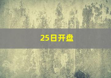 25日开盘