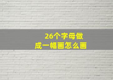 26个字母做成一幅画怎么画