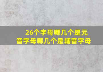 26个字母哪几个是元音字母哪几个是辅音字母