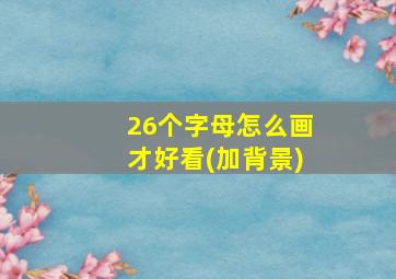 26个字母怎么画才好看(加背景)