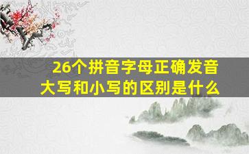 26个拼音字母正确发音大写和小写的区别是什么