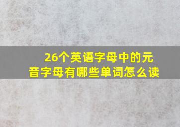 26个英语字母中的元音字母有哪些单词怎么读