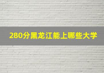 280分黑龙江能上哪些大学