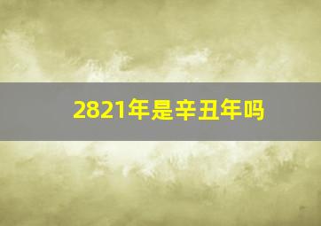 2821年是辛丑年吗