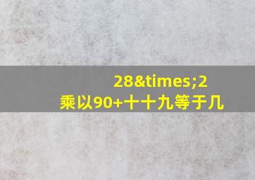 28×2乘以90+十十九等于几