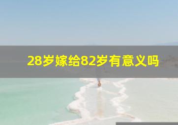 28岁嫁给82岁有意义吗