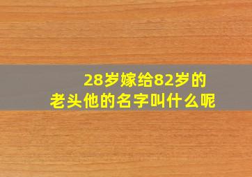 28岁嫁给82岁的老头他的名字叫什么呢