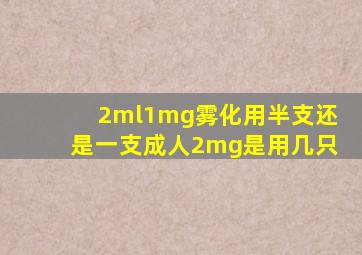 2ml1mg雾化用半支还是一支成人2mg是用几只