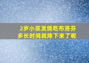 2岁小孩发烧吃布洛芬多长时间就降下来了呢