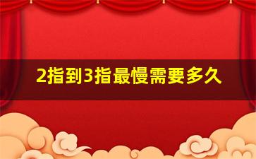 2指到3指最慢需要多久