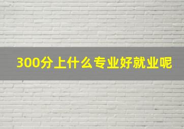 300分上什么专业好就业呢