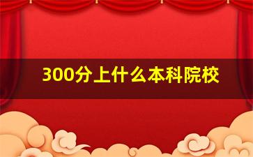 300分上什么本科院校