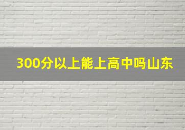 300分以上能上高中吗山东