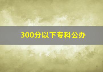 300分以下专科公办