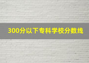 300分以下专科学校分数线