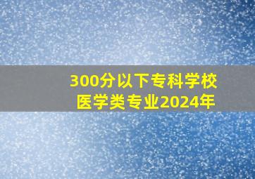 300分以下专科学校医学类专业2024年