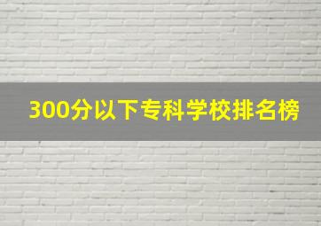 300分以下专科学校排名榜