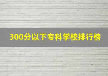 300分以下专科学校排行榜