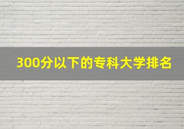 300分以下的专科大学排名