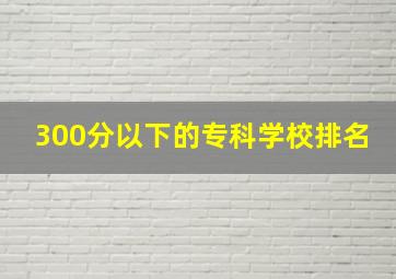 300分以下的专科学校排名