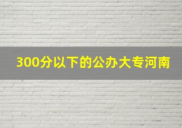 300分以下的公办大专河南