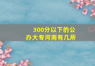 300分以下的公办大专河南有几所