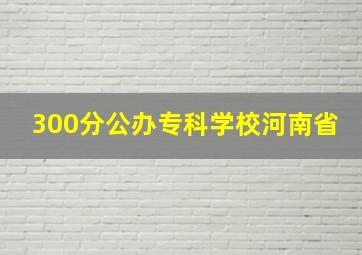 300分公办专科学校河南省