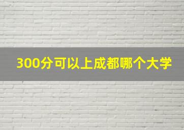 300分可以上成都哪个大学