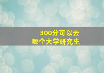 300分可以去哪个大学研究生