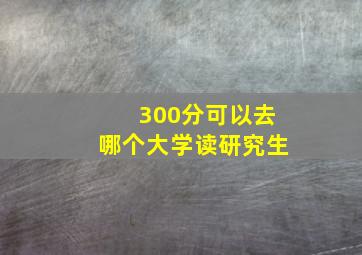 300分可以去哪个大学读研究生