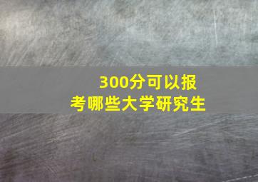 300分可以报考哪些大学研究生