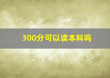 300分可以读本科吗