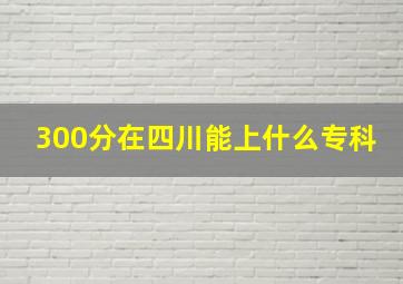 300分在四川能上什么专科