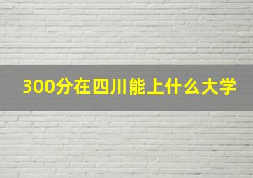 300分在四川能上什么大学