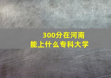 300分在河南能上什么专科大学