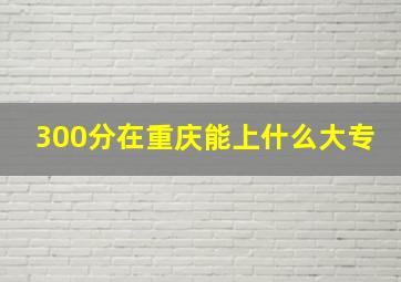 300分在重庆能上什么大专