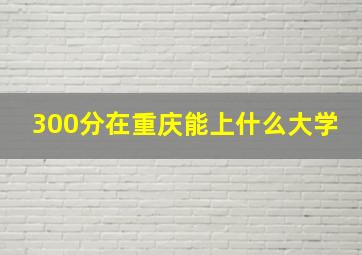 300分在重庆能上什么大学