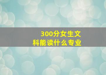 300分女生文科能读什么专业