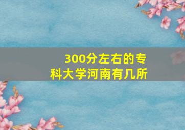 300分左右的专科大学河南有几所