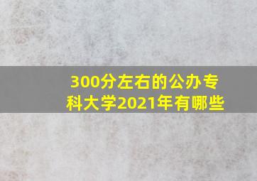 300分左右的公办专科大学2021年有哪些