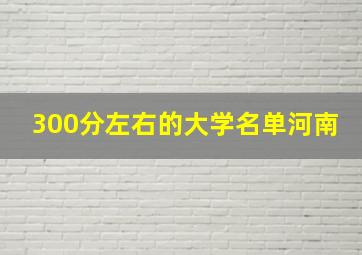 300分左右的大学名单河南