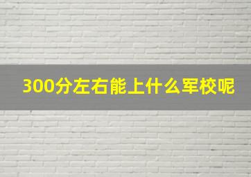 300分左右能上什么军校呢