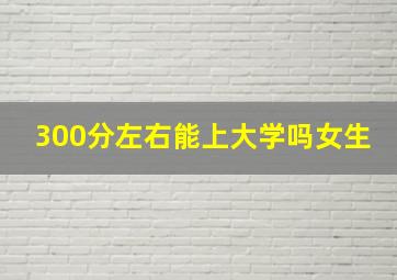 300分左右能上大学吗女生