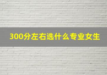 300分左右选什么专业女生